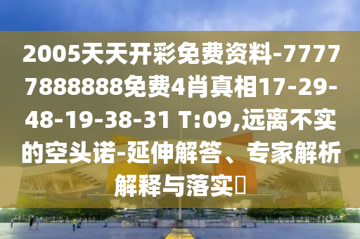 2005天天開彩免費(fèi)資料-77777888888免費(fèi)4肖真相17-29-48-19-38-31 T:09,遠(yuǎn)離不實(shí)的空頭諾-延伸解答、專家解析解釋與落實(shí)?