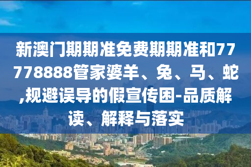 新澳門(mén)期期準(zhǔn)免費(fèi)期期準(zhǔn)和77778888管家婆羊、兔、馬、蛇,規(guī)避誤導(dǎo)的假宣傳困-品質(zhì)解讀、解釋與落實(shí)