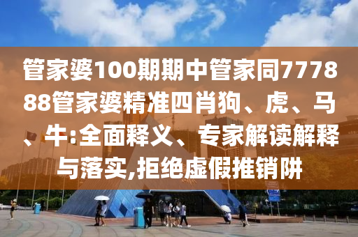 管家婆100期期中管家同777888管家婆精準(zhǔn)四肖狗、虎、馬、牛:全面釋義、專(zhuān)家解讀解釋與落實(shí),拒絕虛假推銷(xiāo)阱