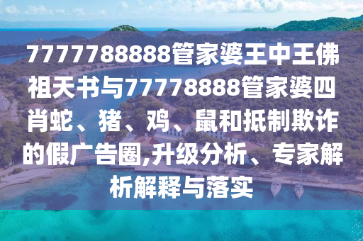 7777788888管家婆王中王佛祖天書(shū)與77778888管家婆四肖蛇、豬、雞、鼠和抵制欺詐的假?gòu)V告圈,升級(jí)分析、專(zhuān)家解析解釋與落實(shí)