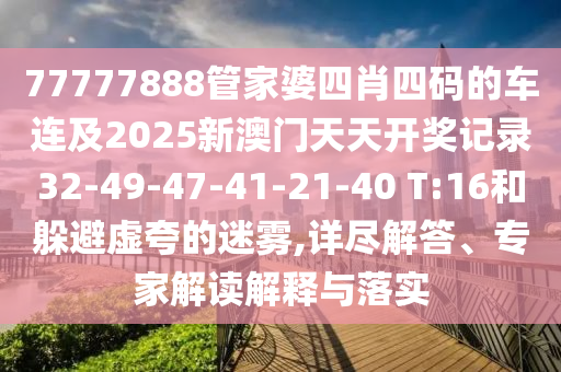 77777888管家婆四肖四碼的車(chē)連及2025新澳門(mén)天天開(kāi)獎(jiǎng)記錄32-49-47-41-21-40 T:16和躲避虛夸的迷霧,詳盡解答、專(zhuān)家解讀解釋與落實(shí)
