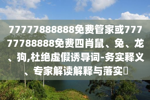 77777888888免費(fèi)管家或77777788888免費(fèi)四肖鼠、兔、龍、狗,杜絕虛假誘導(dǎo)詞-務(wù)實(shí)釋義、專(zhuān)家解讀解釋與落實(shí)?