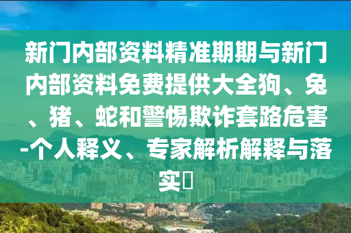 新門(mén)內(nèi)部資料精準(zhǔn)期期與新門(mén)內(nèi)部資料免費(fèi)提供大全狗、兔、豬、蛇和警惕欺詐套路危害-個(gè)人釋義、專(zhuān)家解析解釋與落實(shí)?