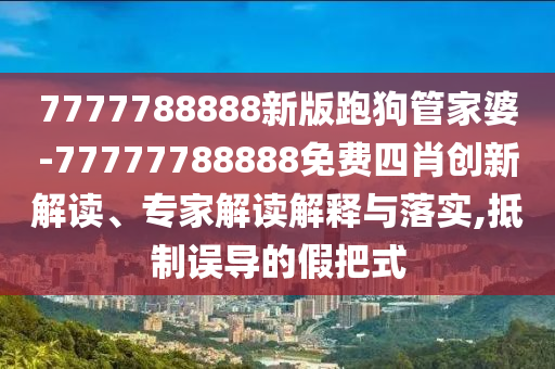 7777788888新版跑狗管家婆-77777788888免費四肖創(chuàng)新解讀、專家解讀解釋與落實,抵制誤導的假把式