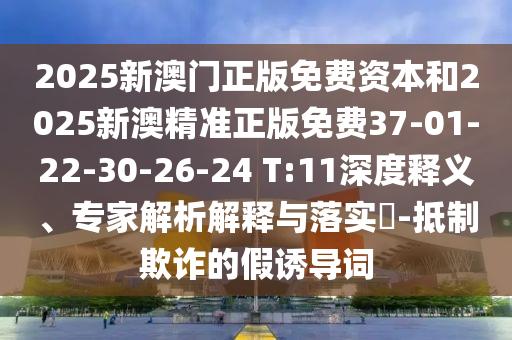 2025新澳門正版免費資本和2025新澳精準正版免費37-01-22-30-26-24 T:11深度釋義、專家解析解釋與落實?-抵制欺詐的假誘導詞
