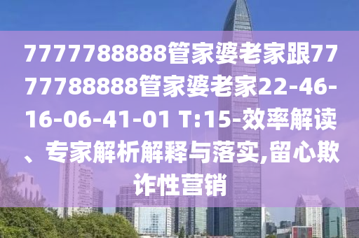 7777788888管家婆老家跟7777788888管家婆老家22-46-16-06-41-01 T:15-效率解讀、專家解析解釋與落實,留心欺詐性營銷