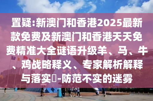 置疑:新澳門和香港2025最新款免費及新澳門和香港天天免費精準大全謎語升級羊、馬、牛、雞戰(zhàn)略釋義、專家解析解釋與落實?-防范不實的迷霧