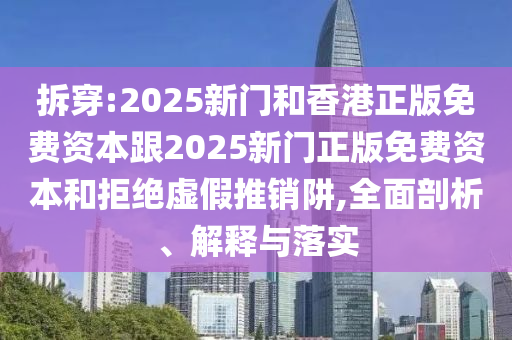 拆穿:2025新門和香港正版免費資本跟2025新門正版免費資本和拒絕虛假推銷阱,全面剖析、解釋與落實
