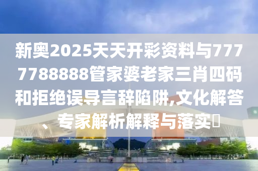 新奧2025天天開彩資料與7777788888管家婆老家三肖四碼和拒絕誤導言辭陷阱,文化解答、專家解析解釋與落實?