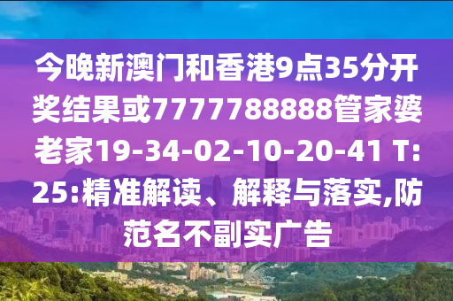 今晚新澳門和香港9點35分開獎結(jié)果或7777788888管家婆老家19-34-02-10-20-41 T:25:精準解讀、解釋與落實,防范名不副實廣告