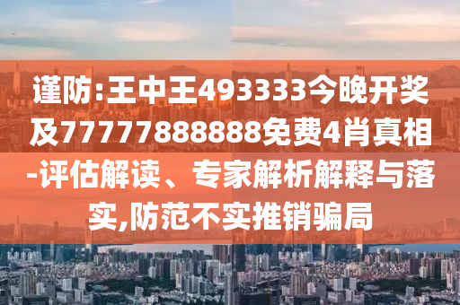 謹防:王中王493333今晚開獎及77777888888免費4肖真相-評估解讀、專家解析解釋與落實,防范不實推銷騙局