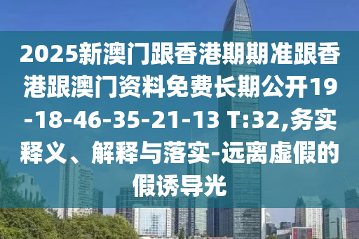 2025新澳門跟香港期期準跟香港跟澳門資料免費長期公開19-18-46-35-21-13 T:32,務(wù)實釋義、解釋與落實-遠離虛假的假誘導(dǎo)光