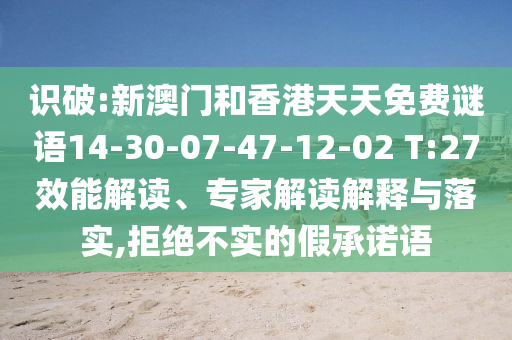 識破:新澳門和香港天天免費謎語14-30-07-47-12-02 T:27效能解讀、專家解讀解釋與落實,拒絕不實的假承諾語