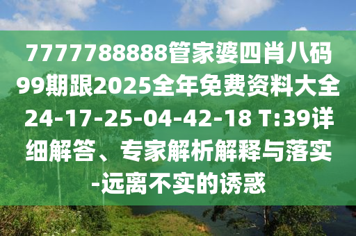 7777788888管家婆四肖八碼99期跟2025全年免費資料大全24-17-25-04-42-18 T:39詳細解答、專家解析解釋與落實-遠離不實的誘惑