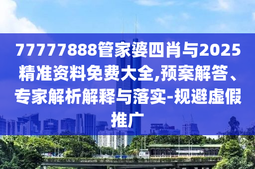 77777888管家婆四肖與2025精準(zhǔn)資料免費(fèi)大全,預(yù)案解答、專家解析解釋與落實(shí)-規(guī)避虛假推廣