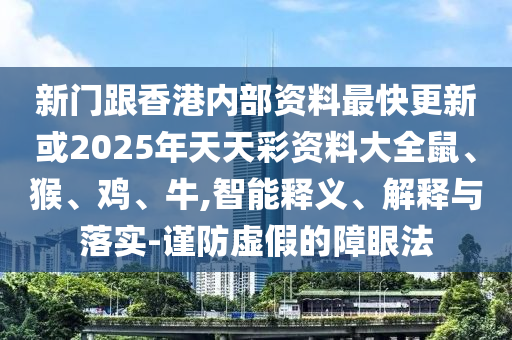 新門跟香港內(nèi)部資料最快更新或2025年天天彩資料大全鼠、猴、雞、牛,智能釋義、解釋與落實(shí)-謹(jǐn)防虛假的障眼法