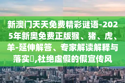 新澳門天天免費(fèi)精彩謎語(yǔ)-2025年新奧免費(fèi)正版猴、豬、虎、羊-延伸解答、專家解讀解釋與落實(shí)?,杜絕虛假的假宣傳風(fēng)