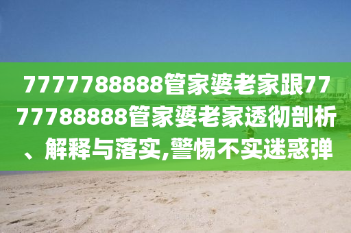 7777788888管家婆老家跟7777788888管家婆老家透徹剖析、解釋與落實,警惕不實迷惑彈