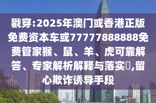 戳穿:2025年澳門或香港正版免費資本車或77777888888免費管家猴、鼠、羊、虎可靠解答、專家解析解釋與落實?,留心欺詐誘導(dǎo)手段