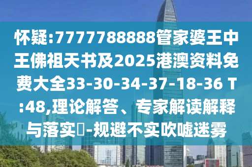 懷疑:7777788888管家婆王中王佛祖天書及2025港澳資料免費大全33-30-34-37-18-36 T:48,理論解答、專家解讀解釋與落實?-規(guī)避不實吹噓迷霧