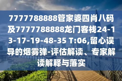 7777788888管家婆四肖八碼及7777788888龍門(mén)客棧24-13-17-19-48-35 T:06,留心誤導(dǎo)的煙霧彈-評(píng)估解讀、專家解讀解釋與落實(shí)