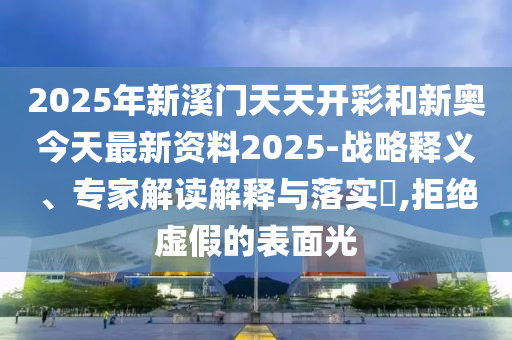 2025年新溪門天天開彩和新奧今天最新資料2025-戰(zhàn)略釋義、專家解讀解釋與落實(shí)?,拒絕虛假的表面光
