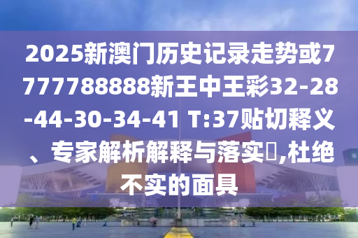 2025新澳門歷史記錄走勢或7777788888新王中王彩32-28-44-30-34-41 T:37貼切釋義、專家解析解釋與落實(shí)?,杜絕不實(shí)的面具