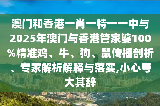 澳門和香港一肖一特一一中與2025年澳門與香港管家婆100%精準(zhǔn)雞、牛、狗、鼠傳播剖析、專家解析解釋與落實,小心夸大其辭