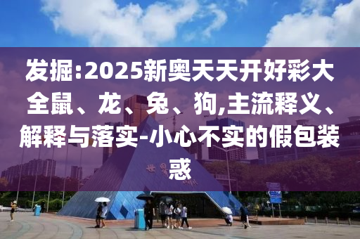 發(fā)掘:2025新奧天天開好彩大全鼠、龍、兔、狗,主流釋義、解釋與落實(shí)-小心不實(shí)的假包裝惑