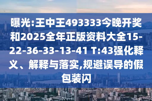 曝光:王中王493333今晚開獎和2025全年正版資料大全15-22-36-33-13-41 T:43強化釋義、解釋與落實,規(guī)避誤導(dǎo)的假包裝閃