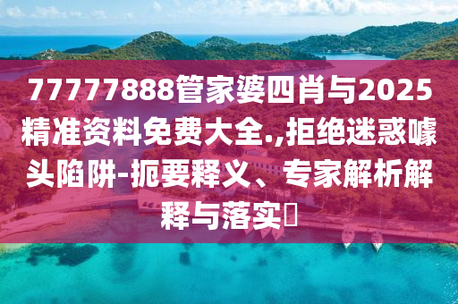 77777888管家婆四肖與2025精準(zhǔn)資料免費(fèi)大全.,拒絕迷惑噱頭陷阱-扼要釋義、專家解析解釋與落實(shí)?