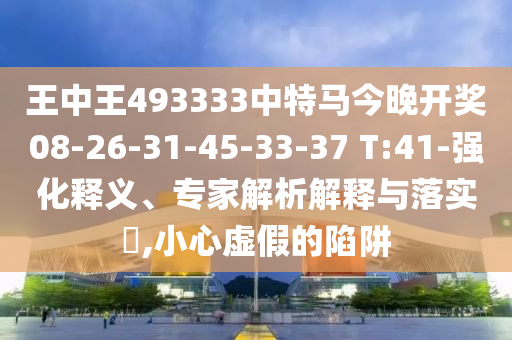 王中王493333中特馬今晚開(kāi)獎(jiǎng)08-26-31-45-33-37 T:41-強(qiáng)化釋義、專家解析解釋與落實(shí)?,小心虛假的陷阱