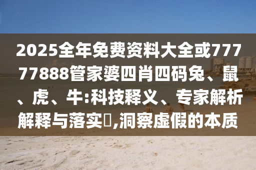 2025全年免費(fèi)資料大全或77777888管家婆四肖四碼兔、鼠、虎、牛:科技釋義、專家解析解釋與落實(shí)?,洞察虛假的本質(zhì)