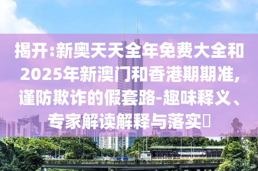 揭開(kāi):新奧天天全年免費(fèi)大全和2025年新澳門(mén)和香港期期準(zhǔn),謹(jǐn)防欺詐的假套路-趣味釋義、專家解讀解釋與落實(shí)?
