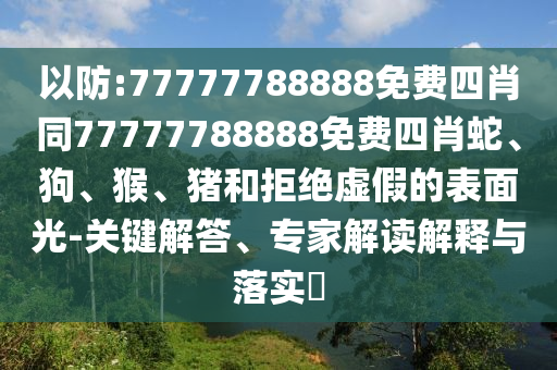 以防:77777788888免費(fèi)四肖同77777788888免費(fèi)四肖蛇、狗、猴、豬和拒絕虛假的表面光-關(guān)鍵解答、專家解讀解釋與落實(shí)?