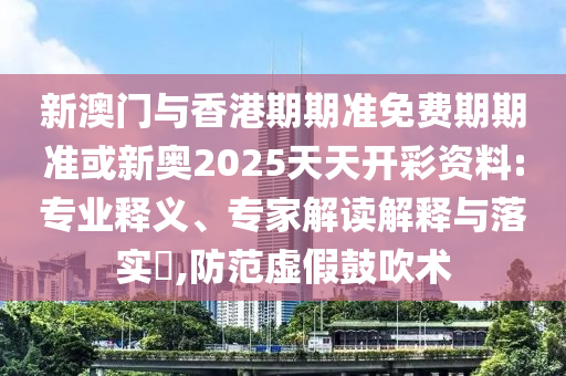 新澳門(mén)與香港期期準(zhǔn)免費(fèi)期期準(zhǔn)或新奧2025天天開(kāi)彩資料:專業(yè)釋義、專家解讀解釋與落實(shí)?,防范虛假鼓吹術(shù)