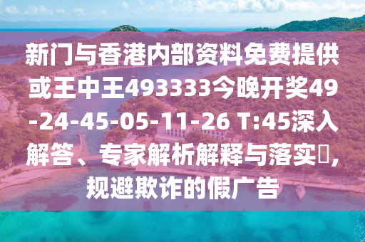 新門(mén)與香港內(nèi)部資料免費(fèi)提供或王中王493333今晚開(kāi)獎(jiǎng)49-24-45-05-11-26 T:45深入解答、專家解析解釋與落實(shí)?,規(guī)避欺詐的假?gòu)V告