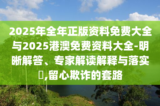 2025年全年正版資料免費(fèi)大全與2025港澳免費(fèi)資料大全-明晰解答、專(zhuān)家解讀解釋與落實(shí)?,留心欺詐的套路