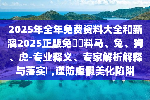 2025年全年免費(fèi)資料大全和新澳2025正版免費(fèi)資料馬、兔、狗、虎-專業(yè)釋義、專家解析解釋與落實(shí)?,謹(jǐn)防虛假美化陷阱