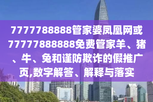 7777788888管家婆鳳凰網(wǎng)或77777888888免費(fèi)管家羊、豬、牛、兔和謹(jǐn)防欺詐的假推廣頁,數(shù)字解答、解釋與落實