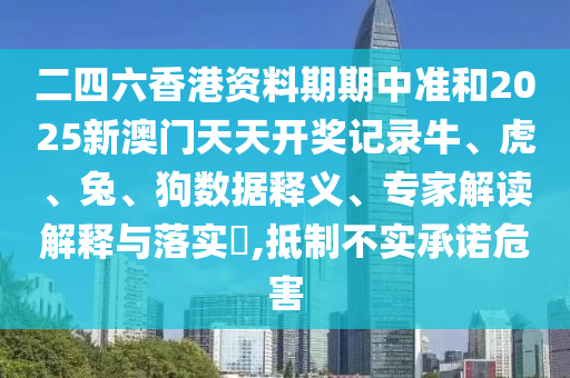二四六香港資料期期中準(zhǔn)和2025新澳門天天開(kāi)獎(jiǎng)記錄牛、虎、兔、狗數(shù)據(jù)釋義、專家解讀解釋與落實(shí)?,抵制不實(shí)承諾危害