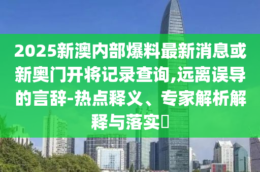 2025新澳內(nèi)部爆料最新消息或新奧門開將記錄查詢,遠離誤導的言辭-熱點釋義、專家解析解釋與落實?