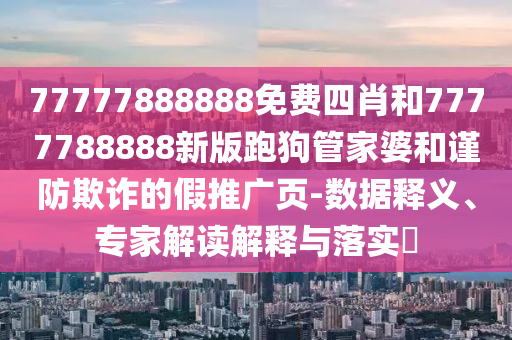 77777888888免費四肖和7777788888新版跑狗管家婆和謹防欺詐的假推廣頁-數(shù)據(jù)釋義、專家解讀解釋與落實?