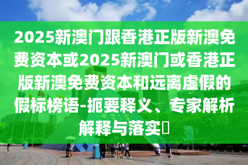 2025新澳門(mén)跟香港正版新澳免費(fèi)資本或2025新澳門(mén)或香港正版新澳免費(fèi)資本和遠(yuǎn)離虛假的假標(biāo)榜語(yǔ)-扼要釋義、專(zhuān)家解析解釋與落實(shí)?