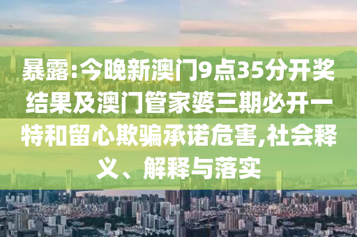 暴露:今晚新澳門(mén)9點(diǎn)35分開(kāi)獎(jiǎng)結(jié)果及澳門(mén)管家婆三期必開(kāi)一特和留心欺騙承諾危害,社會(huì)釋義、解釋與落實(shí)
