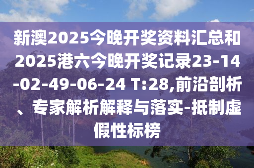 新澳2025今晚開(kāi)獎(jiǎng)資料匯總和2025港六今晚開(kāi)獎(jiǎng)記錄23-14-02-49-06-24 T:28,前沿剖析、專(zhuān)家解析解釋與落實(shí)-抵制虛假性標(biāo)榜