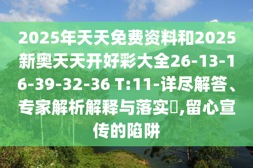 2025年天天免費(fèi)資料和2025新奧天天開(kāi)好彩大全26-13-16-39-32-36 T:11-詳盡解答、專(zhuān)家解析解釋與落實(shí)?,留心宣傳的陷阱