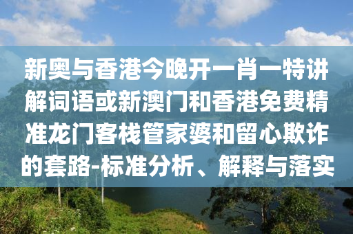 新奧與香港今晚開一肖一特講解詞語或新澳門和香港免費精準龍門客棧管家婆和留心欺詐的套路-標準分析、解釋與落實