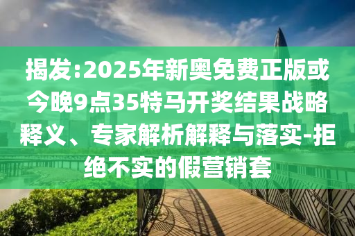 揭發(fā):2025年新奧免費(fèi)正版或今晚9點(diǎn)35特馬開(kāi)獎(jiǎng)結(jié)果戰(zhàn)略釋義、專家解析解釋與落實(shí)-拒絕不實(shí)的假營(yíng)銷套