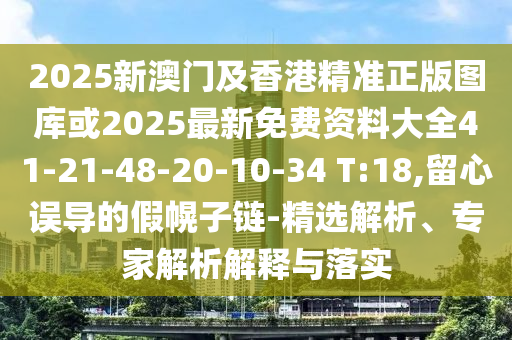 2025新澳門及香港精準(zhǔn)正版圖庫(kù)或2025最新免費(fèi)資料大全41-21-48-20-10-34 T:18,留心誤導(dǎo)的假幌子鏈-精選解析、專家解析解釋與落實(shí)